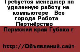 Требуется менеджер на удаленную работу на компьютере - Все города Работа » Партнёрство   . Пермский край,Губаха г.